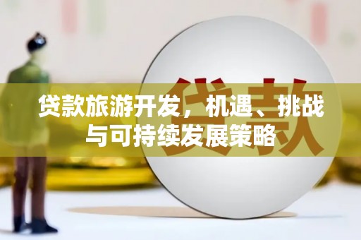 阳新贷款旅游开发，机遇、挑战与可持续发展策略