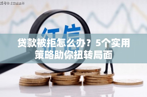 阳新贷款被拒怎么办？5个实用策略助你扭转局面