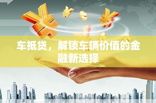 阳新车抵贷，解锁车辆价值的金融新选择