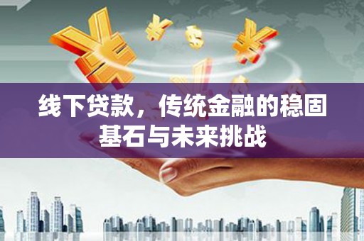 阳新线下贷款，传统金融的稳固基石与未来挑战