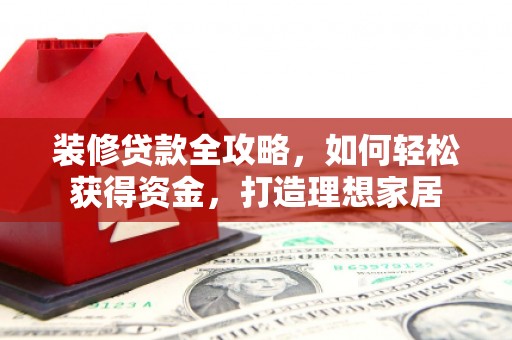 阳新装修贷款全攻略，如何轻松获得资金，打造理想家居