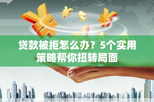 阳新贷款被拒怎么办？5个实用策略帮你扭转局面