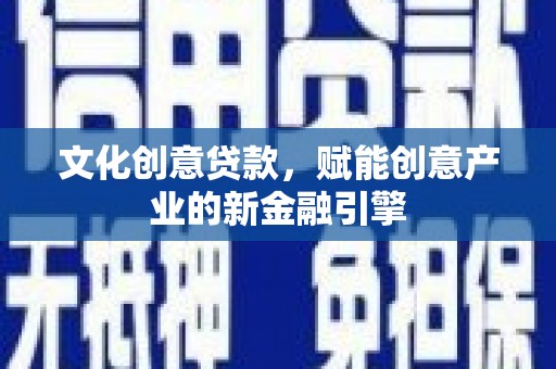 阳新文化创意贷款，赋能创意产业的新金融引擎