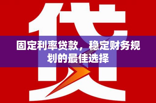 阳新固定利率贷款，稳定财务规划的最佳选择