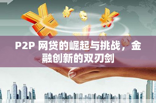 阳新P2P 网贷的崛起与挑战，金融创新的双刃剑