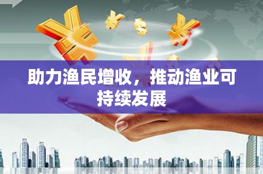 阳新助力渔民增收，推动渔业可持续发展
