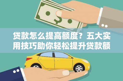 阳新贷款怎么提高额度？五大实用技巧助你轻松提升贷款额度