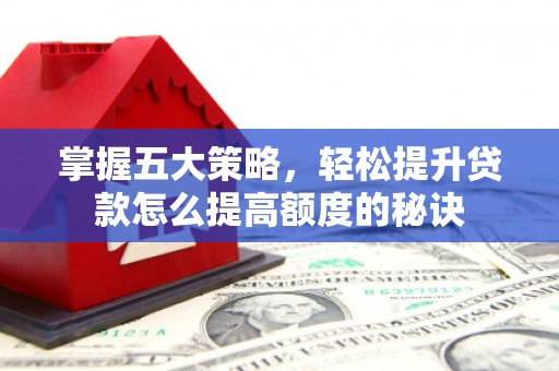 阳新掌握五大策略，轻松提升贷款怎么提高额度的秘诀
