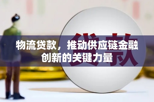 阳新物流贷款，推动供应链金融创新的关键力量