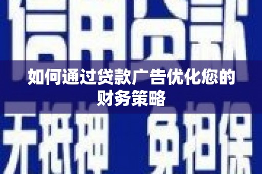 阳新如何通过贷款广告优化您的财务策略