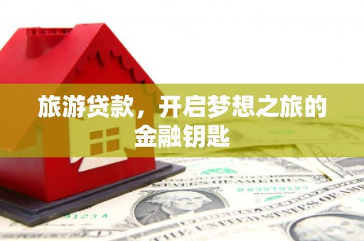 阳新旅游贷款，开启梦想之旅的金融钥匙