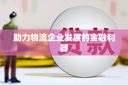 阳新助力物流企业发展的金融利器