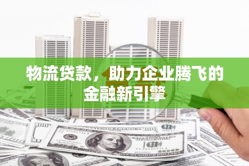 阳新物流贷款，助力企业腾飞的金融新引擎