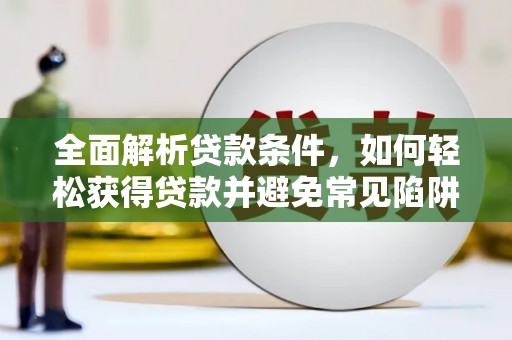 阳新全面解析贷款条件，如何轻松获得贷款并避免常见陷阱