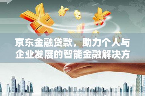 阳新京东金融贷款，助力个人与企业发展的智能金融解决方案