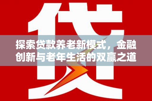 阳新探索贷款养老新模式，金融创新与老年生活的双赢之道