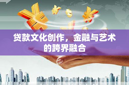 阳新贷款文化创作，金融与艺术的跨界融合