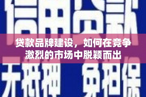 阳新贷款品牌建设，如何在竞争激烈的市场中脱颖而出