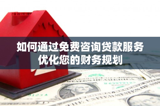 阳新如何通过免费咨询贷款服务优化您的财务规划