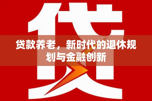 阳新贷款养老，新时代的退休规划与金融创新