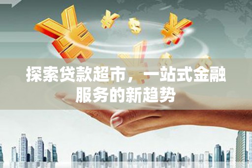 阳新探索贷款超市，一站式金融服务的新趋势