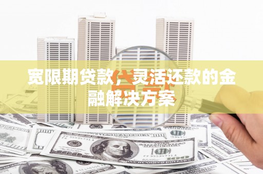 阳新宽限期贷款，灵活还款的金融解决方案