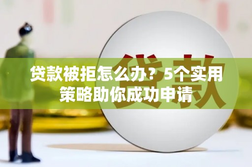 阳新贷款被拒怎么办？5个实用策略助你成功申请