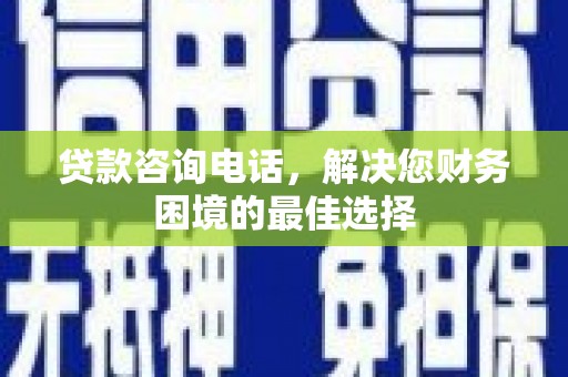 阳新贷款咨询电话，解决您财务困境的最佳选择