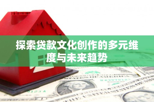 阳新探索贷款文化创作的多元维度与未来趋势