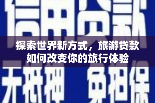 阳新探索世界新方式，旅游贷款如何改变你的旅行体验