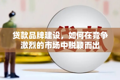 阳新贷款品牌建设，如何在竞争激烈的市场中脱颖而出