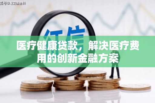 阳新医疗健康贷款，解决医疗费用的创新金融方案