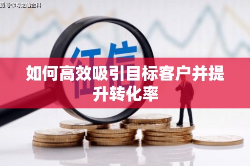 阳新如何高效吸引目标客户并提升转化率
