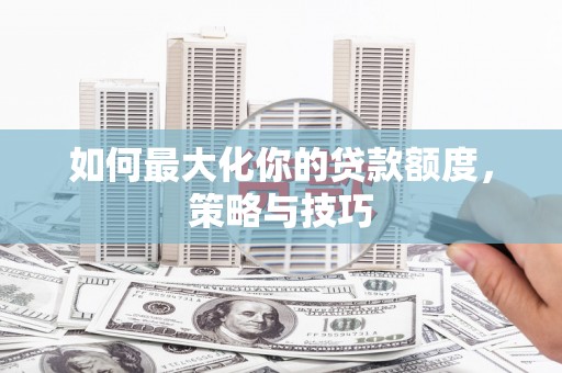 阳新如何最大化你的贷款额度，策略与技巧