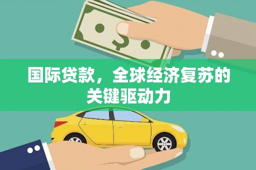 阳新国际贷款，全球经济复苏的关键驱动力