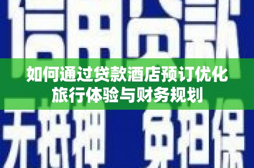 阳新如何通过贷款酒店预订优化旅行体验与财务规划