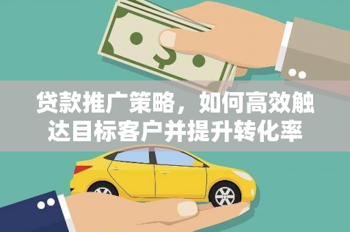 阳新贷款推广策略，如何高效触达目标客户并提升转化率
