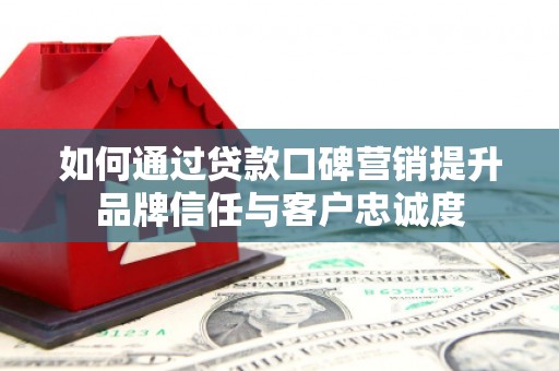 阳新如何通过贷款口碑营销提升品牌信任与客户忠诚度