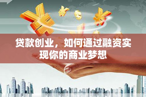 阳新贷款创业，如何通过融资实现你的商业梦想