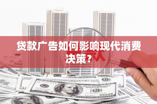 阳新贷款广告如何影响现代消费决策？