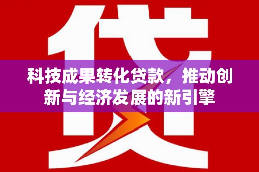 阳新科技成果转化贷款，推动创新与经济发展的新引擎