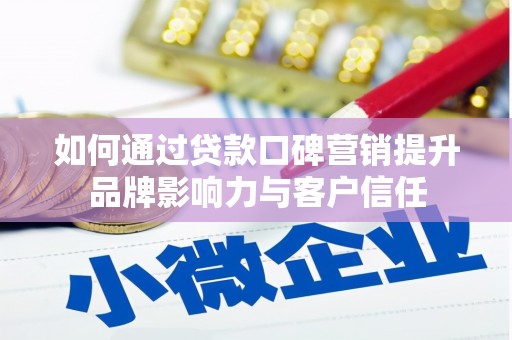 阳新如何通过贷款口碑营销提升品牌影响力与客户信任