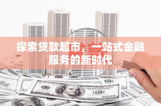 阳新探索贷款超市，一站式金融服务的新时代