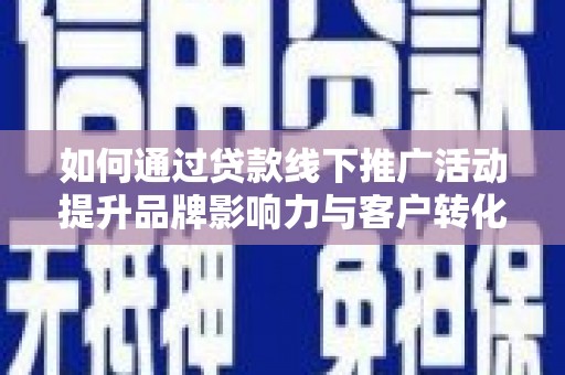 阳新如何通过贷款线下推广活动提升品牌影响力与客户转化率