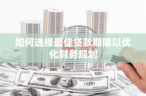 阳新如何选择最佳贷款期限以优化财务规划