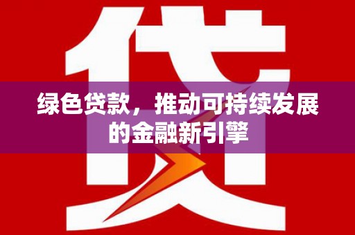 阳新绿色贷款，推动可持续发展的金融新引擎