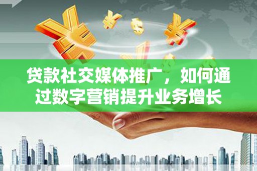 阳新贷款社交媒体推广，如何通过数字营销提升业务增长