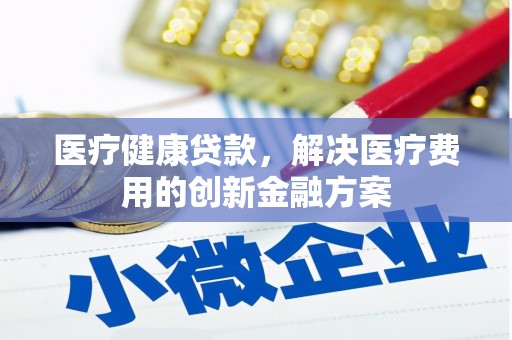 阳新医疗健康贷款，解决医疗费用的创新金融方案