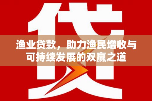 阳新渔业贷款，助力渔民增收与可持续发展的双赢之道