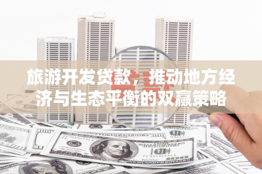 阳新旅游开发贷款，推动地方经济与生态平衡的双赢策略